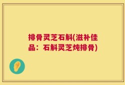 排骨灵芝石斛(滋补佳品：石斛灵芝炖排骨)