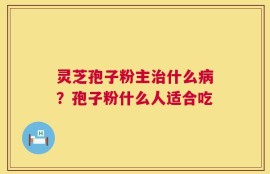 灵芝孢子粉主治什么病？孢子粉什么人适合吃