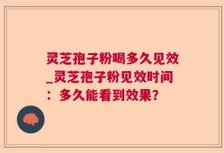 灵芝孢子粉喝多久见效_灵芝孢子粉见效时间：多久能看到效果？