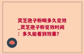 灵芝孢子粉喝多久见效_灵芝孢子粉见效时间：多久能看到效果？