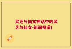 灵芝与仙女神话中的灵芝与仙女-新闻报道)