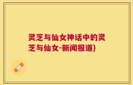 灵芝与仙女神话中的灵芝与仙女-新闻报道)
