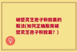 破壁灵芝孢子粉胶囊的服法(如何正确服用破壁灵芝孢子粉胶囊？)