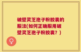 破壁灵芝孢子粉胶囊的服法(如何正确服用破壁灵芝孢子粉胶囊？)