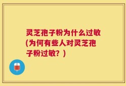 灵芝孢子粉为什么过敏(为何有些人对灵芝孢子粉过敏？)