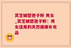 灵芝破壁孢子粉 男女_灵芝破壁孢子粉：男女适用的天然健康补充品