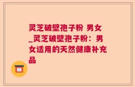 灵芝破壁孢子粉 男女_灵芝破壁孢子粉：男女适用的天然健康补充品