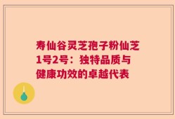 寿仙谷灵芝孢子粉仙芝1号2号：独特品质与健康功效的卓越代表