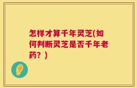 怎样才算千年灵芝(如何判断灵芝是否千年老药？)