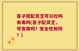 莲子搭配灵芝可以吃吗有毒吗(莲子配灵芝，可食用吗？安全性如何？)