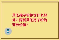 灵芝孢子粉都含什么好处？探析灵芝孢子粉的营养价值？