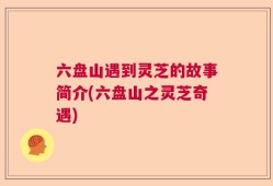 六盘山遇到灵芝的故事简介(六盘山之灵芝奇遇)
