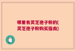哪里有灵芝孢子粉的(灵芝孢子粉购买指南)