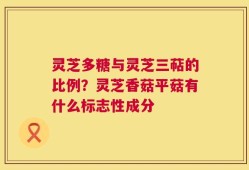 灵芝多糖与灵芝三萜的比例？灵芝香菇平菇有什么标志性成分
