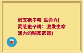 灵芝孢子粉 生命力(灵芝孢子粉：激发生命活力的秘密武器)