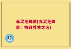 赤灵芝峰蜜(赤灵芝峰蜜：极致养生之选)