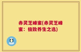 赤灵芝峰蜜(赤灵芝峰蜜：极致养生之选)