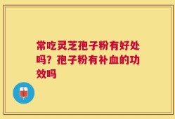 常吃灵芝孢子粉有好处吗？孢子粉有补血的功效吗