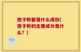 孢子粉都是什么成份(孢子粉的主要成分是什么？)