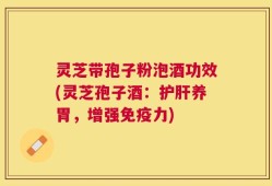 灵芝带孢子粉泡酒功效(灵芝孢子酒：护肝养胃，增强免疫力)