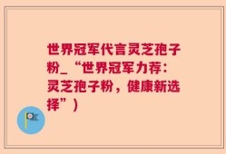 世界冠军代言灵芝孢子粉_“世界冠军力荐：灵芝孢子粉，健康新选择”)