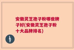 安徽灵芝孢子粉哪些牌子好(安徽灵芝孢子粉十大品牌排名)