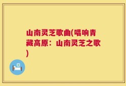 山南灵芝歌曲(唱响青藏高原：山南灵芝之歌)