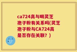 ca724高与喝灵芝孢子粉有关系吗(灵芝孢子粉与CA724高是否存在关联？)