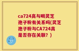 ca724高与喝灵芝孢子粉有关系吗(灵芝孢子粉与CA724高是否存在关联？)