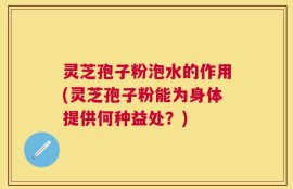 灵芝孢子粉泡水的作用(灵芝孢子粉能为身体提供何种益处？)