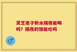 灵芝孢子粉水隔夜能喝吗？隔夜的饭能吃吗