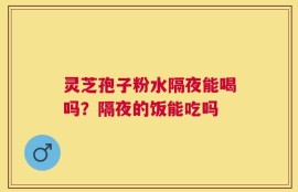 灵芝孢子粉水隔夜能喝吗？隔夜的饭能吃吗