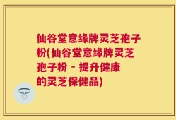 仙谷堂意缘牌灵芝孢子粉(仙谷堂意缘牌灵芝孢子粉 - 提升健康的灵芝保健品)