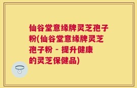 仙谷堂意缘牌灵芝孢子粉(仙谷堂意缘牌灵芝孢子粉 - 提升健康的灵芝保健品)