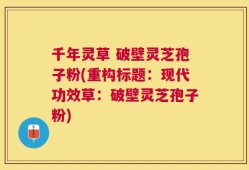 千年灵草 破壁灵芝孢子粉(重构标题：现代功效草：破壁灵芝孢子粉)