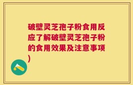 破壁灵芝孢子粉食用反应了解破壁灵芝孢子粉的食用效果及注意事项)