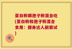 蛋白粉跟孢子粉混合吃(蛋白粉和孢子粉混合食用：健身达人新尝试)