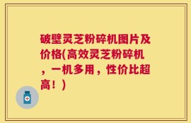 破壁灵芝粉碎机图片及价格(高效灵芝粉碎机，一机多用，性价比超高！)