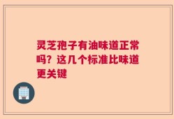 灵芝孢子有油味道正常吗？这几个标准比味道更关键