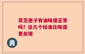 灵芝孢子有油味道正常吗？这几个标准比味道更关键