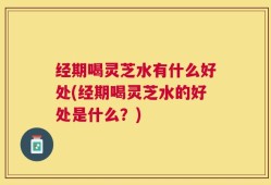 经期喝灵芝水有什么好处(经期喝灵芝水的好处是什么？)