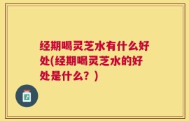 经期喝灵芝水有什么好处(经期喝灵芝水的好处是什么？)