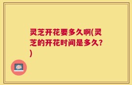 灵芝开花要多久啊(灵芝的开花时间是多久？)