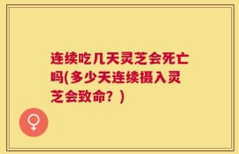 连续吃几天灵芝会死亡吗(多少天连续摄入灵芝会致命？)
