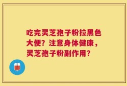 吃完灵芝孢子粉拉黑色大便？注意身体健康，灵芝孢子粉副作用？