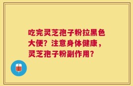 吃完灵芝孢子粉拉黑色大便？注意身体健康，灵芝孢子粉副作用？