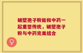 破壁孢子粉能和中药一起重塑传统，破壁孢子粉与中药完美结合