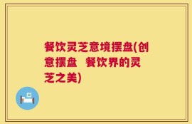 餐饮灵芝意境摆盘(创意摆盘  餐饮界的灵芝之美)