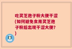 吃灵芝孢子粉大便干涩(如何避免食用灵芝孢子粉后出现干涩大便？)