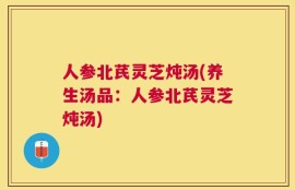 人参北芪灵芝炖汤(养生汤品：人参北芪灵芝炖汤)